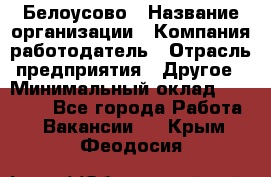 Белоусово › Название организации ­ Компания-работодатель › Отрасль предприятия ­ Другое › Минимальный оклад ­ 30 000 - Все города Работа » Вакансии   . Крым,Феодосия